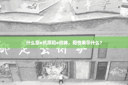 什么是e抗原和e抗体，阳性表示什么？