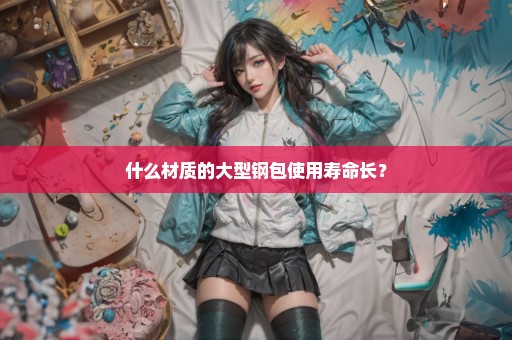 什么材质的大型钢包使用寿命长？