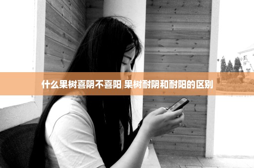 什么果树喜阴不喜阳 果树耐阴和耐阳的区别