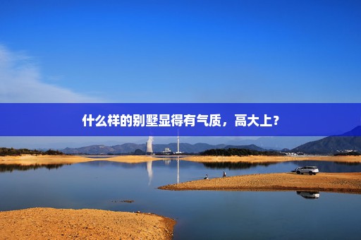 什么样的别墅显得有气质，高大上？