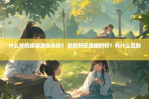 什么样的床铺适合休息？ 软的好还是硬的好？有什么区别？