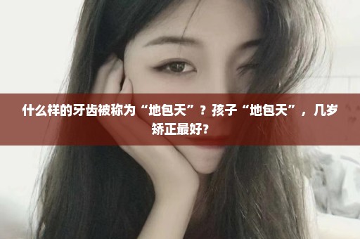 什么样的牙齿被称为“地包天”？孩子“地包天”，几岁矫正最好？