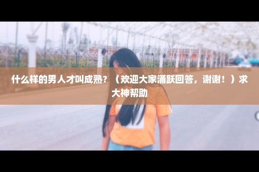 什么样的男人才叫成熟？（欢迎大家涌跃回答，谢谢！）求大神帮助
