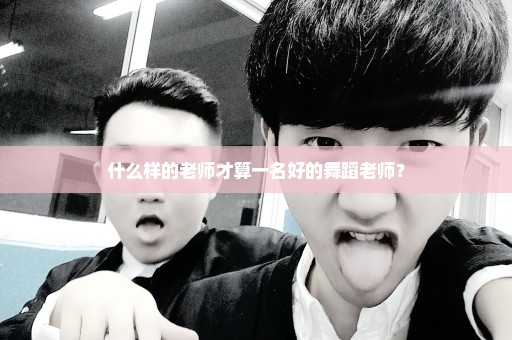 什么样的老师才算一名好的舞蹈老师？