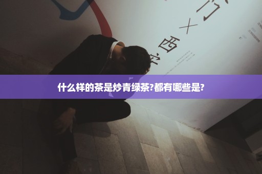 什么样的茶是炒青绿茶?都有哪些是?