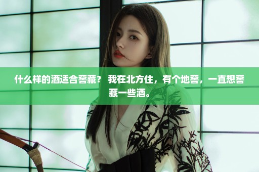 什么样的酒适合窖藏？ 我在北方住，有个地窖，一直想窖藏一些酒。