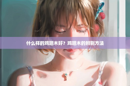 什么样的鸡翅木好？鸡翅木的辨别方法
