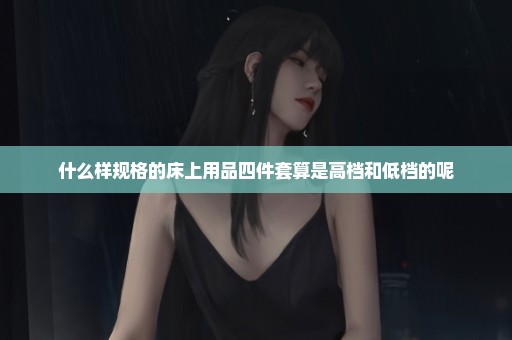 什么样规格的床上用品四件套算是高档和低档的呢