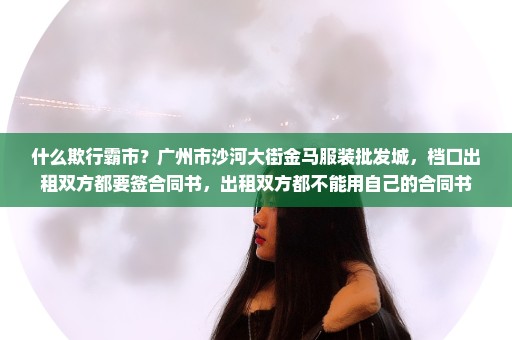什么欺行霸市？广州市沙河大街金马服装批发城，档口出租双方都要签合同书，出租双方都不能用自己的合同书