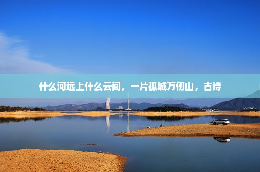 什么河远上什么云间，一片孤城万仞山，古诗