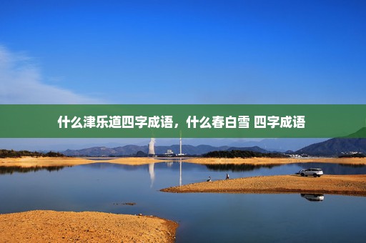 什么津乐道四字成语，什么春白雪 四字成语 