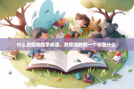 什么然拒绝四字成语，然拒绝的前一个字是什么 