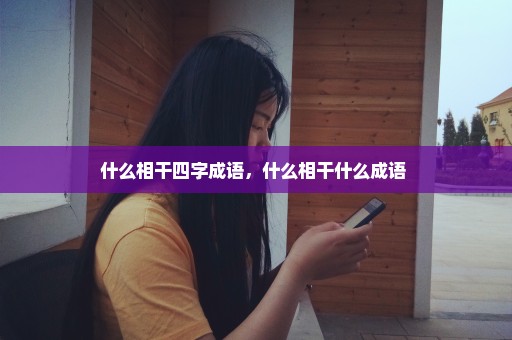 什么相干四字成语，什么相干什么成语 