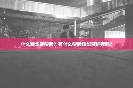 什么精华能瘦脸？有什么瘦脸精华液推荐吗？