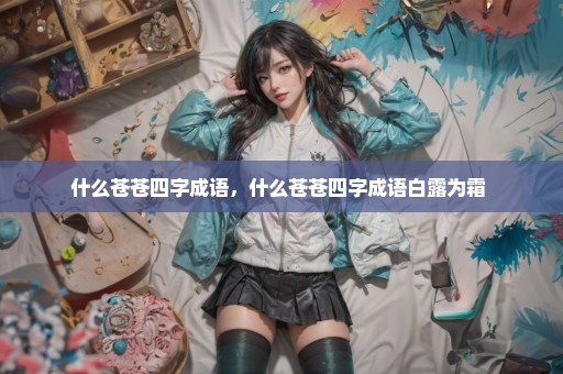 什么苍苍四字成语，什么苍苍四字成语白露为霜 