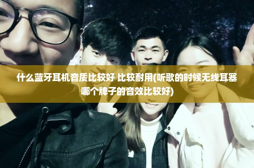 什么蓝牙耳机音质比较好 比较耐用(听歌的时候无线耳塞哪个牌子的音效比较好)