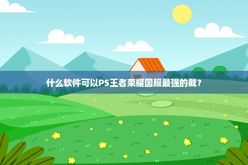什么软件可以PS王者荣耀国服最强的截？