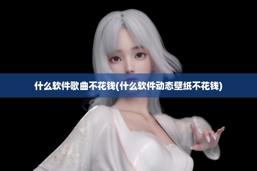 什么软件歌曲不花钱(什么软件动态壁纸不花钱)