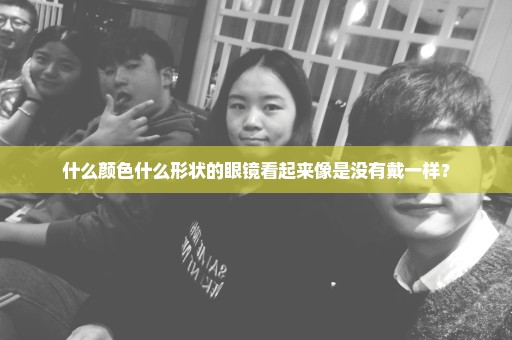 什么颜色什么形状的眼镜看起来像是没有戴一样？