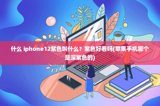 什么 iphone12紫色叫什么？紫色好看吗(苹果手机哪个是深紫色的)