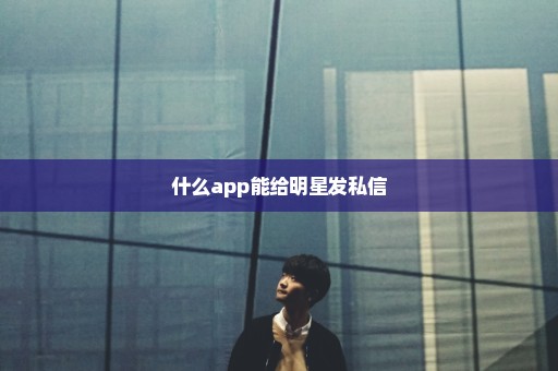 什么app能给明星发私信