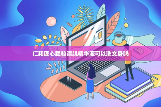 仁和匠心颗粒清肌精华液可以洗文身吗