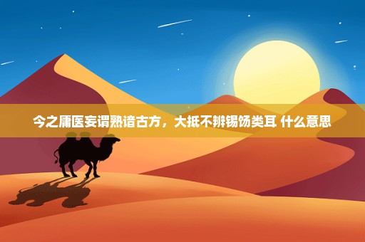 今之庸医妄谓熟谙古方，大抵不辨锡饧类耳 什么意思
