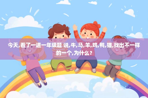 今天,看了一道一年级题 说,牛,马,羊,鸡,鸭,猫,找出不一样的一个,为什么？