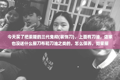 今天买了把索隆的三代鬼彻(装饰刀)，上面有刀油，店家也没送什么擦刀布和刀油之类的，怎么保养，如果擦