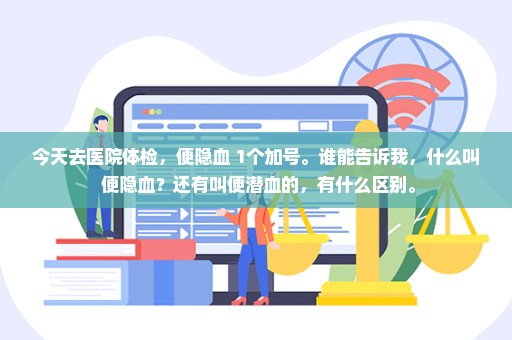 今天去医院体检，便隐血 1个加号。谁能告诉我，什么叫 便隐血？还有叫便潜血的，有什么区别。
