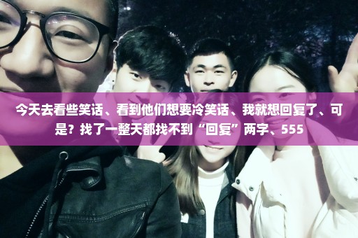 今天去看些笑话、看到他们想要冷笑话、我就想回复了、可是？找了一整天都找不到“回复”两字、555