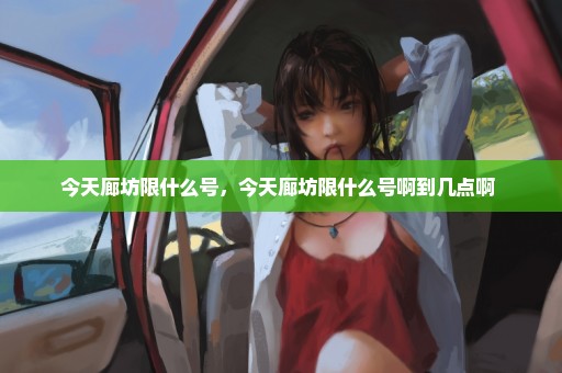 今天廊坊限什么号，今天廊坊限什么号啊到几点啊 