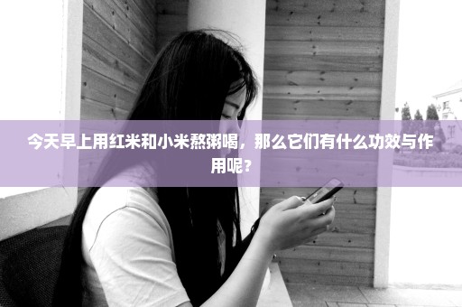 今天早上用红米和小米熬粥喝，那么它们有什么功效与作用呢？