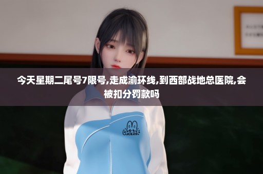 今天星期二尾号7限号,走成渝环线,到西部战地总医院,会被扣分罚款吗