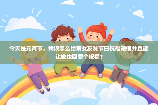 今天是元宵节，我该怎么给前女友发节日祝福短信并且能让她也回复个祝福？