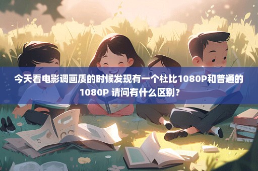 今天看电影调画质的时候发现有一个杜比1080P和普通的1080P 请问有什么区别？