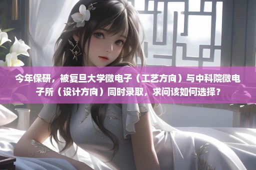 今年保研，被复旦大学微电子（工艺方向）与中科院微电子所（设计方向）同时录取，求问该如何选择？