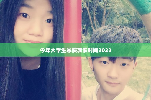 今年大学生寒假放假时间2023