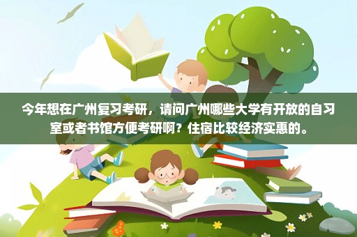 今年想在广州复习考研，请问广州哪些大学有开放的自习室或者书馆方便考研啊？住宿比较经济实惠的。