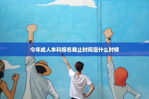 今年成人本科报名截止时间是什么时候