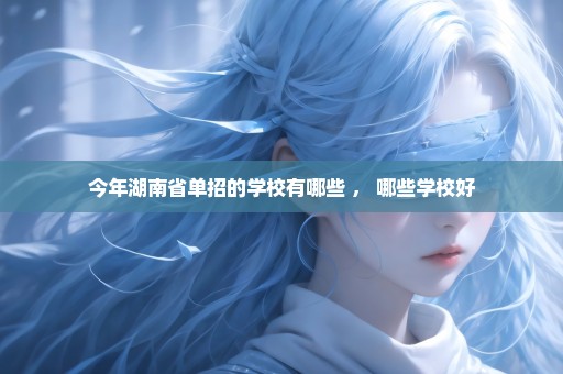 今年湖南省单招的学校有哪些 ， 哪些学校好