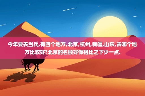 今年要去当兵,有四个地方,北京,杭州,新疆,山东,去哪个地方比较好?北京的名额好像相比之下少一点.