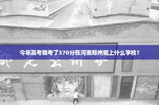 今年高考我考了370分在河南郑州能上什么学校？