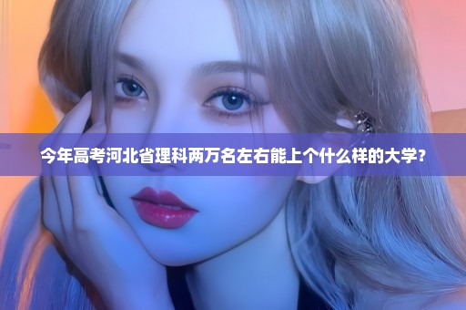 今年高考河北省理科两万名左右能上个什么样的大学？