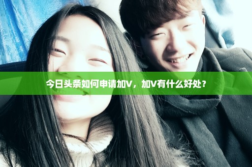 今日头条如何申请加V，加V有什么好处？