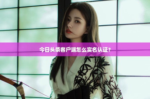 今日头条客户端怎么实名认证？