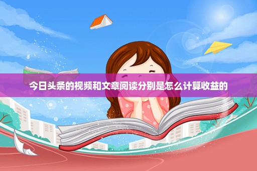 今日头条的视频和文章阅读分别是怎么计算收益的