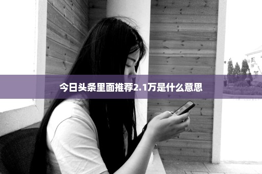 今日头条里面推荐2.1万是什么意思