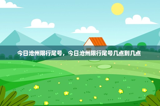 今日沧州限行尾号，今日沧州限行尾号几点到几点 