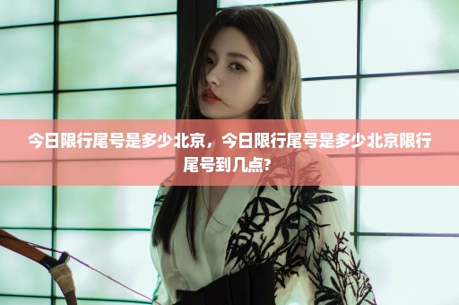今日限行尾号是多少北京，今日限行尾号是多少北京限行尾号到几点? 